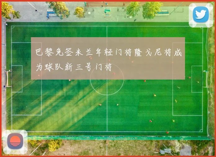 巴黎免签米兰年轻门将隆戈尼将成为球队新三号门将