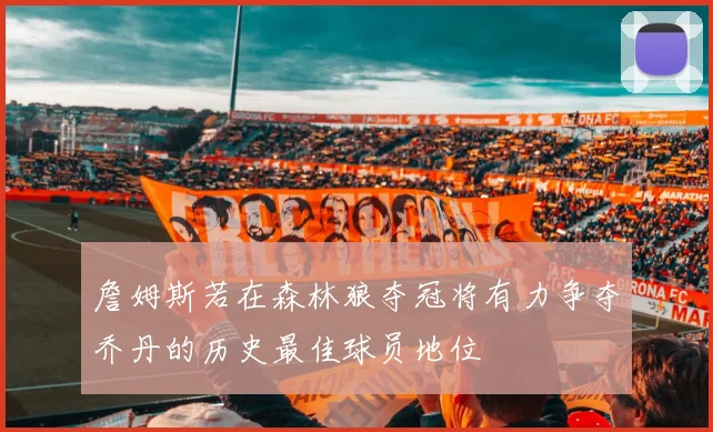 詹姆斯若在森林狼夺冠将有力争夺乔丹的历史最佳球员地位