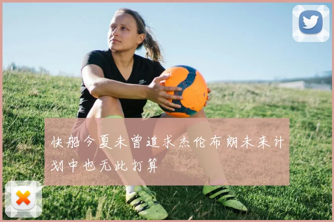 快船今夏未曾追求杰伦布朗未来计划中也无此打算