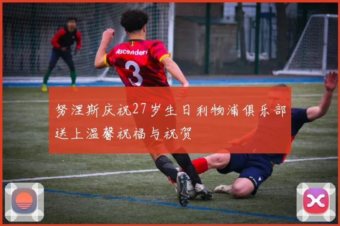 努涅斯庆祝27岁生日利物浦俱乐部送上温馨祝福与祝贺