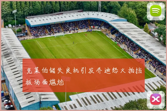 克莱伯错失良机引发乔迪怒火拍挡板场面尴尬