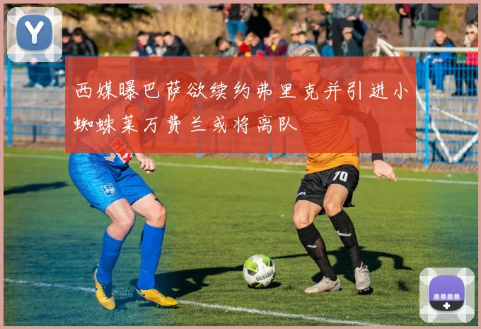 西媒曝巴萨欲续约弗里克并引进小蜘蛛莱万费兰或将离队