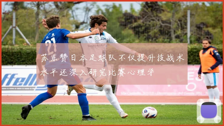 苏东赞日本足球队不仅提升技战术水平还深入研究比赛心理学