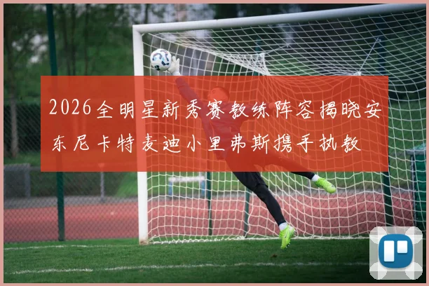 2026全明星新秀赛教练阵容揭晓安东尼卡特麦迪小里弗斯携手执教