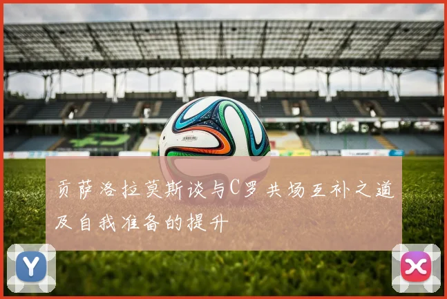 贡萨洛拉莫斯谈与C罗共场互补之道及自我准备的提升