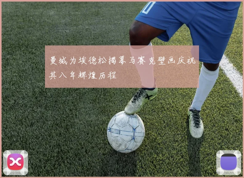 曼城为埃德松揭幕马赛克壁画庆祝其八年辉煌历程