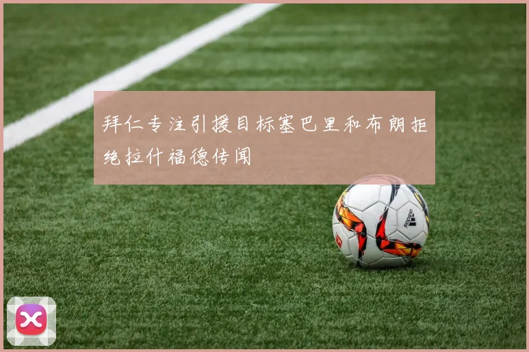 拜仁专注引援目标塞巴里和布朗拒绝拉什福德传闻
