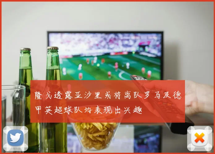 隆戈透露亚沙里或将离队罗马及德甲英超球队均表现出兴趣