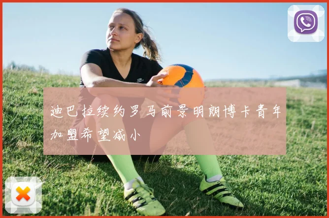 迪巴拉续约罗马前景明朗博卡青年加盟希望减小