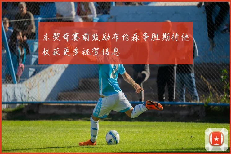 东契奇赛前鼓励布伦森争胜期待他收获更多祝贺信息