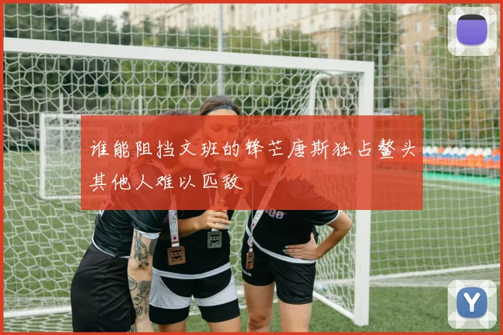 谁能阻挡文班的锋芒唐斯独占鳌头其他人难以匹敌
