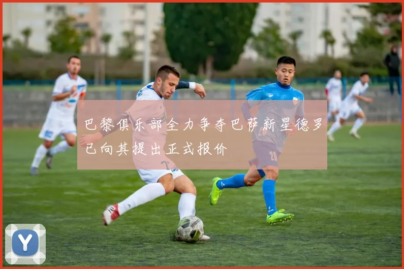巴黎俱乐部全力争夺巴萨新星德罗已向其提出正式报价