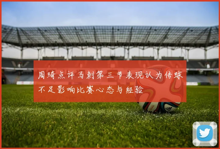 周琦点评马刺第三节表现认为传球不足影响比赛心态与经验
