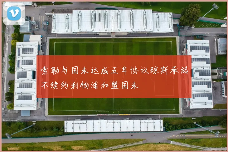 索勒与国米达成五年协议琼斯承诺不续约利物浦加盟国米