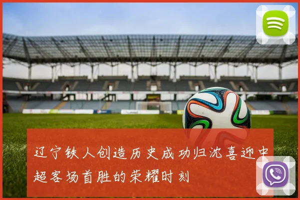 辽宁铁人创造历史成功归沈喜迎中超客场首胜的荣耀时刻