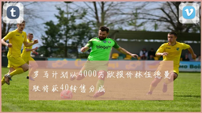 罗马计划以4000万欧报价林伍德曼联将获40转售分成