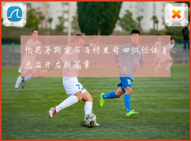 伯恩茅斯宣布马特里奇回归任体育总监开启新篇章