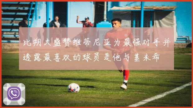 比朔夫盛赞维蒂尼亚为最强对手并透露最喜欢的球员是他与基米希