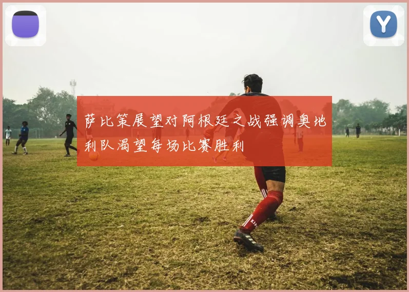 萨比策展望对阿根廷之战强调奥地利队渴望每场比赛胜利