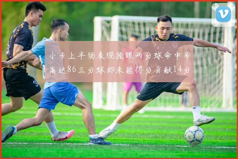 小卡上半场表现抢眼两分球命中率高达86三分球却未能得分贡献14分7板2助1断