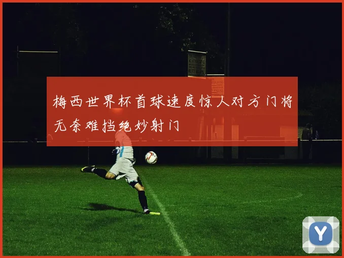 梅西世界杯首球速度惊人对方门将无奈难挡绝妙射门